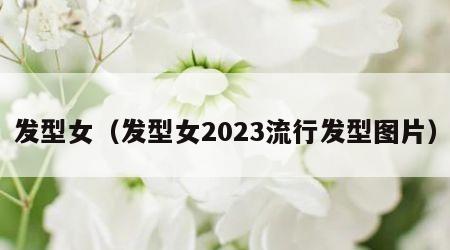 发型女（发型女2023流行发型图片）