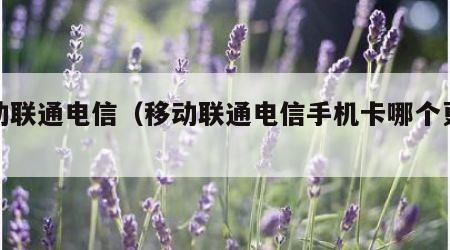 移动联通电信（移动联通电信手机卡哪个更好）