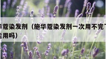 施华蔻染发剂（施华蔻染发剂一次用不完下次还能用吗）