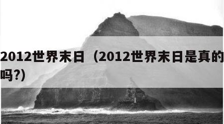 2012世界末日（2012世界末日是真的吗?）