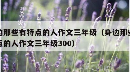 身边那些有特点的人作文三年级（身边那些有特点的人作文三年级300）