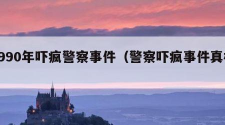 1990年吓疯警察事件（警察吓疯事件真相）