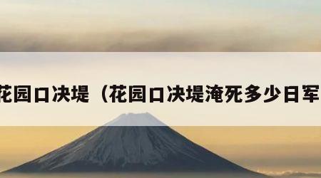 花园口决堤（花园口决堤淹死多少日军）