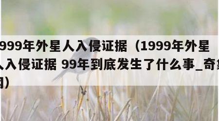 1999年外星人入侵证据（1999年外星人入侵证据 99年到底发生了什么事_奇象网）