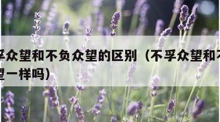 不孚众望和不负众望的区别（不孚众望和不负众望一样吗）