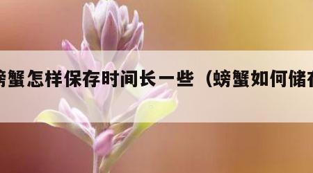 活螃蟹怎样保存时间长一些（螃蟹如何储存保鲜）