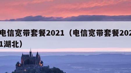 电信宽带套餐2021（电信宽带套餐2021湖北）