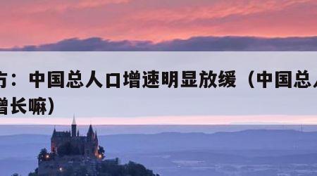 官方：中国总人口增速明显放缓（中国总人口在增长嘛）