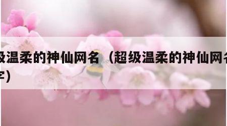 超级温柔的神仙网名（超级温柔的神仙网名一个字）