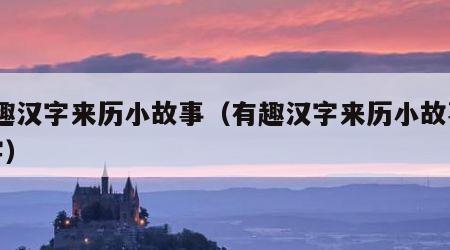 有趣汉字来历小故事（有趣汉字来历小故事20字）