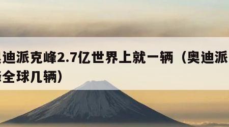 奥迪派克峰2.7亿世界上就一辆（奥迪派克峰全球几辆）