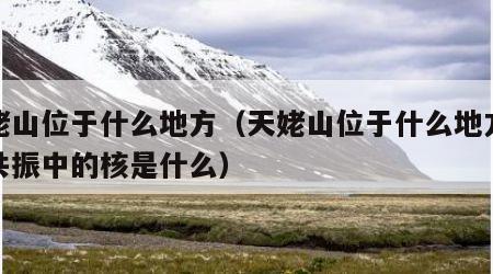 天姥山位于什么地方（天姥山位于什么地方核磁共振中的核是什么）