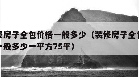 装修房子全包价格一般多少（装修房子全包价格一般多少一平方75平）