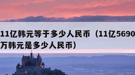 11亿韩元等于多少人民币（11亿5690万韩元是多少人民币）