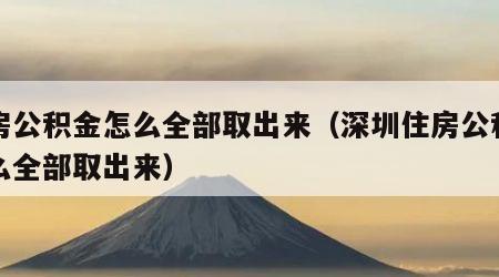 住房公积金怎么全部取出来（深圳住房公积金怎么全部取出来）