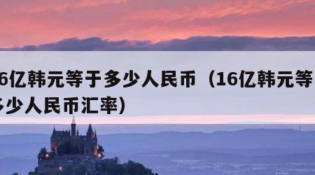 16亿韩元等于多少人民币（16亿韩元等于多少人民币汇率）