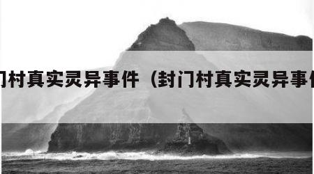 封门村真实灵异事件（封门村真实灵异事件真相）