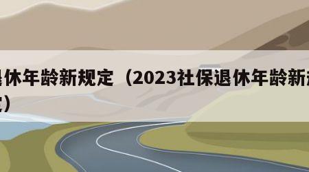 退休年龄新规定（2023社保退休年龄新规定）