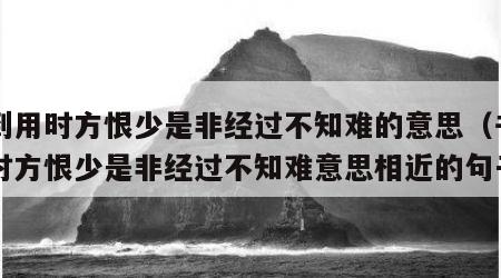 书到用时方恨少是非经过不知难的意思（书到用时方恨少是非经过不知难意思相近的句子）