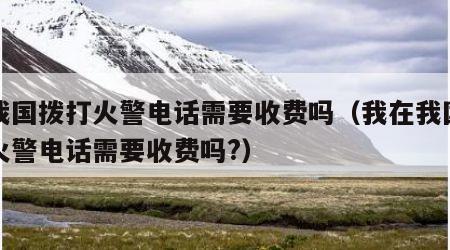 在我国拨打火警电话需要收费吗（我在我国拨打火警电话需要收费吗?）