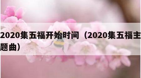 2020集五福开始时间（2020集五福主题曲）