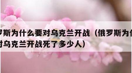 俄罗斯为什么要对乌克兰开战（俄罗斯为什么要对乌克兰开战死了多少人）