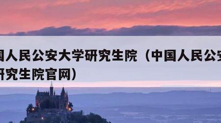 中国人民公安大学研究生院（中国人民公安大学研究生院官网）