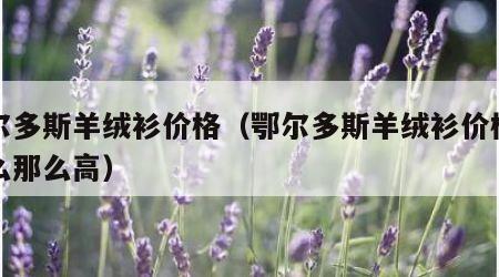 鄂尔多斯羊绒衫价格（鄂尔多斯羊绒衫价格为什么那么高）