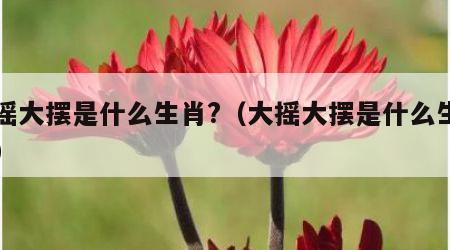 大摇大摆是什么生肖?（大摇大摆是什么生肖??）