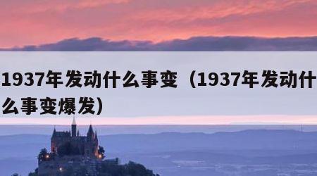 1937年发动什么事变（1937年发动什么事变爆发）