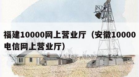 福建10000网上营业厅（安徽10000电信网上营业厅）