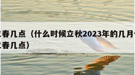 立春几点（什么时候立秋2023年的几月份立春几点）