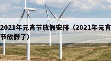 2021年元宵节放假安排（2021年元宵节放假了）