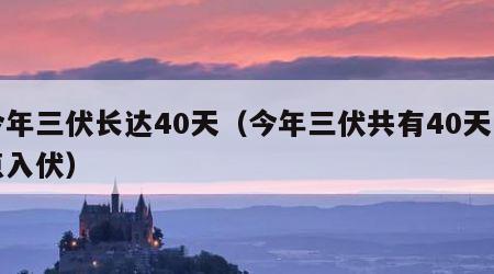 今年三伏长达40天（今年三伏共有40天几点入伏）