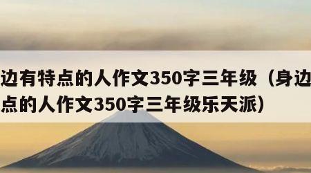 身边有特点的人作文350字三年级（身边有特点的人作文350字三年级乐天派）