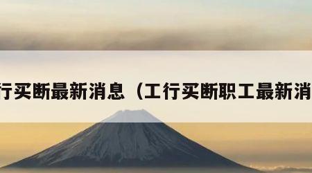 工行买断最新消息（工行买断职工最新消息）