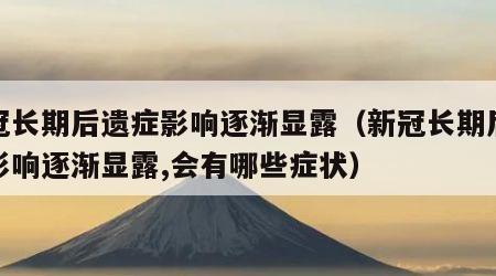 新冠长期后遗症影响逐渐显露（新冠长期后遗症影响逐渐显露,会有哪些症状）